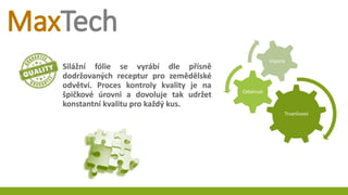 Silážní fólie se vyrábí dle přísně
dodržovaných receptur pro zemědělské
odvětví. Proces kontroly kvality je na
špičkové úrovni a dovoluje tak udržet
konstantní kvalitu pro každý kus.
Trvanlivost
Odolnost
Úspora
 