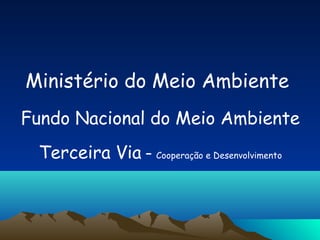 Ministério do Meio Ambiente
Fundo Nacional do Meio Ambiente
 Terceira Via – Cooperação e Desenvolvimento
 