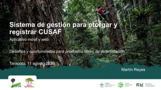 Aplicativo móvil y web
Desafíos y oportunidades para productos libres de deforestación
Tarapoto, 11 agosto 2023
Sistema de gestión para otorgar y
registrar CUSAF
Martín Reyes
 