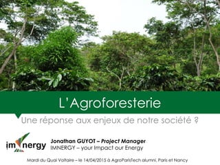 L’Agroforesterie
Une réponse aux enjeux de notre société ?
Jonathan GUYOT – Project Manager
I IMNERGY – your Impact our Energy
Mardi du Quai Voltaire – le 14/04/2015 à AgroParisTech alumni, Paris et Nancy
 