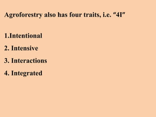 Agroforestry also has four traits, i.e. “4I”
1.Intentional
2. Intensive
3. Interactions
4. Integrated
 