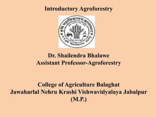 Introductory Agroforestry
Dr. Shailendra Bhalawe
Assistant Professor-Agroforestry
College of Agriculture Balaghat
Jawaharlal Nehru Krashi Vishwavidyalaya Jabalpur
(M.P.)
 