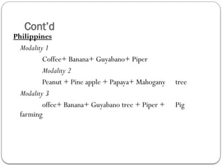 Cont’d
Philippines
Modality 1
Coffee+ Banana+ Guyabano+ Piper
Modality 2
Peanut + Pine apple + Papaya+ Mahogany tree
Modality 3
offee+ Banana+ Guyabano tree + Piper + Pig
farming
 