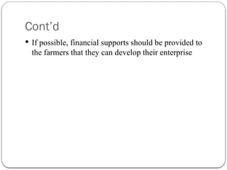 Cont’d
 If possible, financial supports should be provided to
the farmers that they can develop their enterprise
 