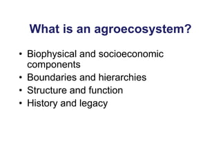 What is an agroecosystem?
• Biophysical and socioeconomic
components
• Boundaries and hierarchies
• Structure and function
• History and legacy
 