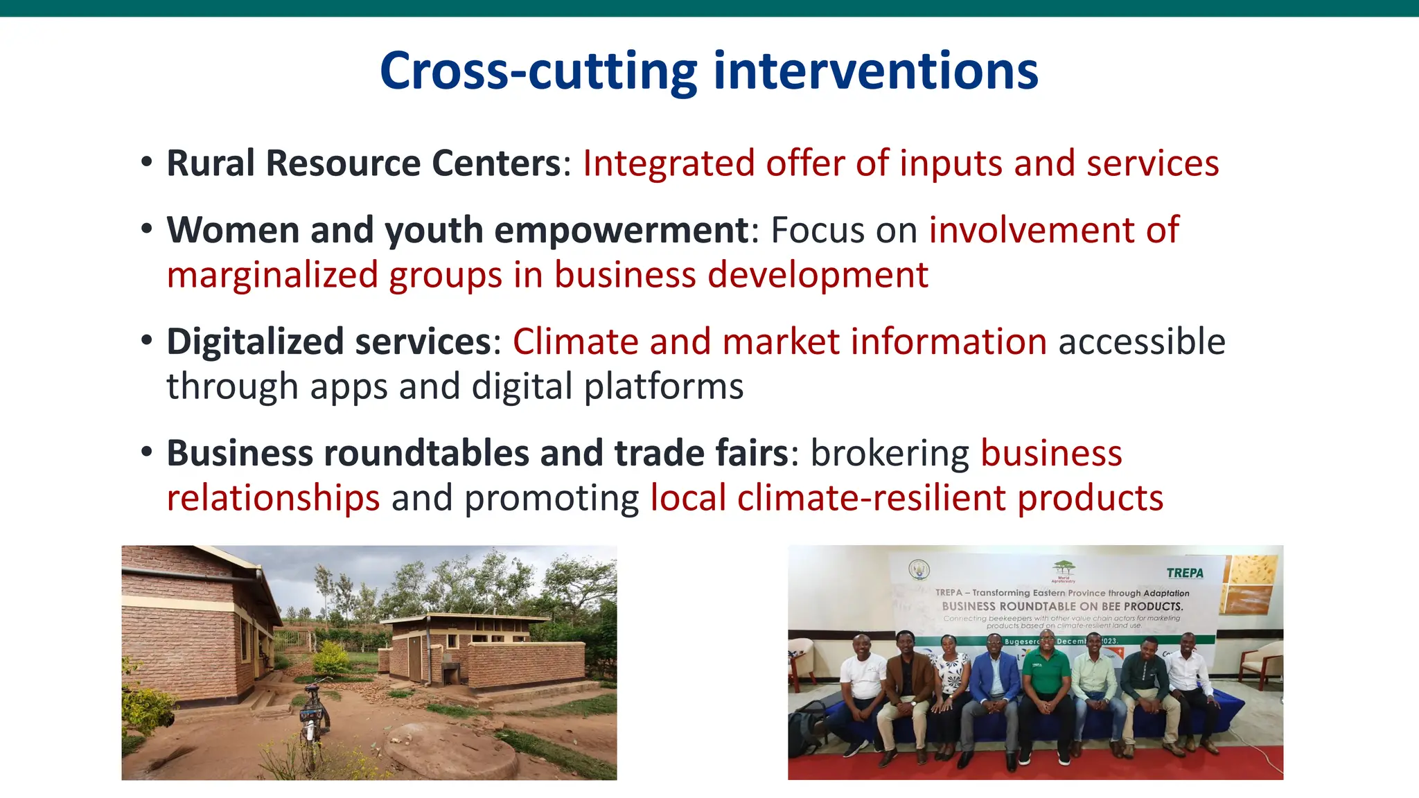 Cross-cutting interventions
• Rural Resource Centers: Integrated offer of inputs and services
• Women and youth empowerment: Focus on involvement of
marginalized groups in business development
• Digitalized services: Climate and market information accessible
through apps and digital platforms
• Business roundtables and trade fairs: brokering business
relationships and promoting local climate-resilient products
 