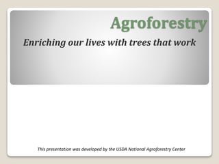 Agroforestry
Enriching our lives with trees that work
This presentation was developed by the USDA National Agroforestry Center
 
