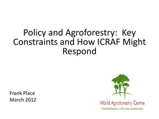 Policy and Agroforestry: Key
 Constraints and How ICRAF Might
              Respond



Frank Place
March 2012
 