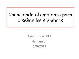 Conociendo el ambiente para
   diseñar las siembras


        Agrofutura-INTA
          Henderson
           6/9/2012
 