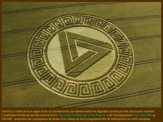 Certains y voient alors le signe d'une vie extraterrestre, les dessins étant les stigmates laissés par des soucoupes volantes.
L’explication finale est donnée dans le livre « Decoding the Message of the Pulsars » de l’astrophysicien Paul LaViolette (p.
138-149) : projection par conjugaison de phase d’un champ de force programmé afin de téléimprimer un motif complexe.
 