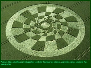 Plusieurs thèses scientifiques ont été apportées pour tenter d'expliquer ces créations. La première avancée serait celle d'un
plasma-vortex.
 