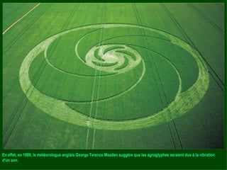 En effet, en 1989, le météorologue anglais George Terence Meaden suggère que les agroglyphes seraient dus à la vibration d'un son. 