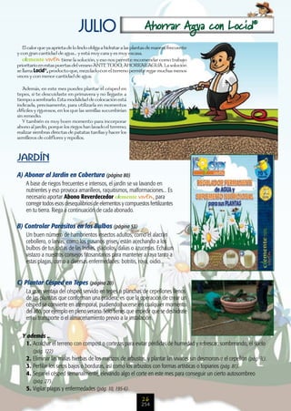 julio                              Ahorrar Agua con Locid®
   El calor que ya aprieta de lo lindo obliga a hidratar a las plantas de manera frecuente
y con gran cantidad de agua... y está muy cara y es muy escasa.
                        tiene la solución, y eso nos permite recomendar como trabajo
prioritario en estas puertas del verano ANTE TODO, AHORRAR AGUA. La solución
se llama Locid , producto que, mezclado con el terreno permite regar muchas menos
               ®

veces y con menor cantidad de agua.

   Además, en este mes puedes plantar el césped en
tepes, si te descuidaste en primavera y no llegaste a
tiempo a sembrarlo. Esta modalidad de colocación está
indicada, precisamente, para utilizarla en momentos
difíciles y rigurosos, en los que las semillas sucumbirían
sin remedio.
   Y también es muy buen momento para incorporar
abono al jardín, porque los riegos han lavado el terreno;
realizar siembras directas de patatas tardías y hacer los
semilleros de coliflores y repollos.


JARDÍN
A) Abonar al Jardín en Cobertura (página 80)
    A base de riegos frecuentes e intensos, el jardín se va lavando en
    nutrientes y eso provoca amarilleos, raquitismos, malformaciones... Es
    necesario aportar Abono Reverdecedor                           , para
    corregir todos esos desequilibrios de elementos y compuestos fertilizantes
    en tu tierra. Riega a continuación de cada abonado.

B) Controlar Parásitos en los Bulbos (página 53)
    Un buen número de hambrientos insectos adultos, como el alacrán
    cebollero, o larvas, como los gusanos grises, están acechando a los
    bulbos de tus cañas de las Indias, gladiolos, dalias o azucenas. Echa un
    vistazo a nuestros consejos fitosanitarios para mantener a raya tanto a
    estas plagas, como a diversas enfermedades: botritis, roya, oidio...


C) Plantar Césped en Tepes (página 20)
    La gran ventaja del césped servido en tepes o planchas de cepellones llenos
    de las plantitas que conforman una pradera, es que la operación de crear un
    césped se convierte en atemporal, pudiendo hacerse en cualquier momento
    del año, por ejemplo en pleno verano. Sólo tienes que impedir que se deshidrate
    en el transporte o el almacenamiento previo a la instalación.

  Y además ...
   1. Acolchar el terreno con compost o cortezas para evitar pérdidas de humedad y refrescar, sombreando, el suelo
        (pág. 122)
    2. Eliminar las malas hierbas de los macizos de arbustos, y plantar las vivaces sin desmoronar el cepellón (pág. ?¿).
    3. Perfilar los setos bajos o borduras, así como los arbustos con formas artísticas o topiarios (pág. 81).
    4. Segar el césped semanalmente, elevando algo el corte en este mes para conseguir un cierto autosombreo
       (pág. 27).
    5. Vigilar plagas y enfermedades (pág. 10, 195-6).
                                                                  26
                                                                 254
 
