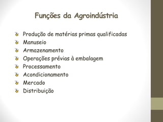 Funções da Agroindústria
Produção de matérias primas qualificadas
Manuseio
Armazenamento
Operações prévias à embalagem
Processamento
Acondicionamento
Mercado
Distribuição
 
