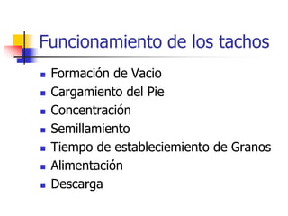 Funcionamiento de los tachos
 Formación de Vacio
 Cargamiento del Pie
 Concentración
 Semillamiento
 Tiempo de estableciemiento de Granos
 Alimentación
 Descarga
 