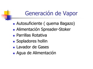 Generación de Vapor
 Autosuficiente ( quema Bagazo)
 Alimentación Spreader-Stoker
 Parrillas Rotativa
 Sopladores hollin
 Lavador de Gases
 Agua de Alimentación
 
