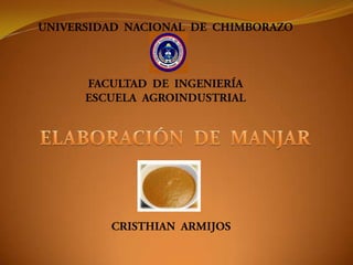 UNIVERSIDAD  NACIONAL  DE  CHIMBORAZO FACULTAD  DE  INGENIERÍA ESCUELA  AGROINDUSTRIAL ELABORACIÓN  DE  MANJAR  CRISTHIAN  ARMIJOS 
