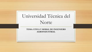 Universidad Técnica del
Norte
TEMA: ETICA Y MORAL DE INGENIERO
AGROINDUSTRIAL
 