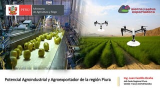 Ing. Juan Castillo Ocaña
Jefe Sede Regional Piura
SIERRA Y SELVA EXPORTADORA
Potencial Agroindustrial y Agroexportador de la región Piura
 