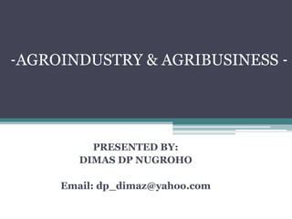 PRESENTED BY:
DIMAS DP NUGROHO
Email: dp_dimaz@yahoo.com
-AGROINDUSTRY & AGRIBUSINESS -
 