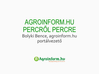 AGROINFORM.HU 
PERCRŐL PERCRE 
Bolyki Bence, agroinform.hu 
portálvezető 
 