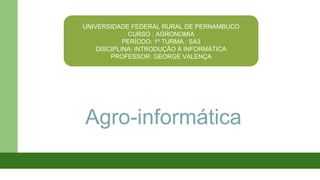 UNIVERSIDADE FEDERAL RURAL DE PERNAMBUCO
CURSO : AGRONOMIA
PERÍODO: 1º TURMA : SA3
DISCIPLINA: INTRODUÇÃO À INFORMÁTICA
PROFESSOR: GEORGE VALENÇA

Agro-informática

 