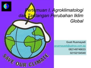 Pertemuan I. Agroklimatologi
dan Tantangan Perubahan Iklim
                       Global



                         Gusti Rusmayadi
                grusmayadi@yahoo.com.sg
                           082149746633
                            02152154549
 