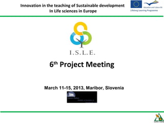 Innovation in the teaching of Sustainable development
               In Life sciences in Europe




              6th Project Meeting

            March 11-15, 2013, Maribor, Slovenia
 