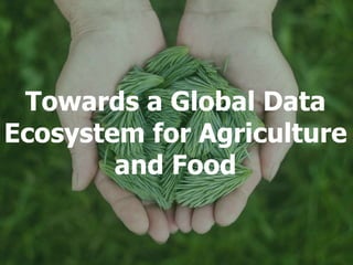 Towards a Global Data
Ecosystem for Agriculture
and Food
 