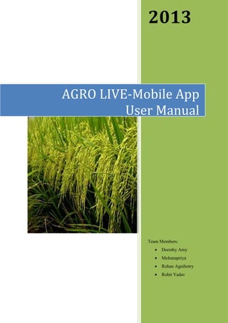 2013
Team Members:
 Dorothy Amy
 Mohanapriya
 Rohan Agnihotry
 Rohit Yadav
AGRO LIVE-Mobile App
User Manual
 