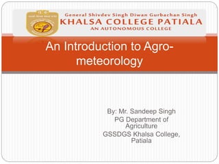 By: Mr. Sandeep Singh
PG Department of
Agriculture
GSSDGS Khalsa College,
Patiala
An Introduction to Agro-
meteorology
 