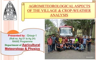 AGROMETEOROLOGICAL ASPECTS
OF THE VILLAGE & CROP-WEATHER
ANALYSIS
Presented by : Group-1
(Roll no. Ag 01 to Ag 24)
RAWE Programme
Department of Agricultural
Meteorology & Physics
 