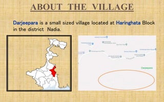ABOUT THE VILLAGE
Darjeepara is a small sized village located at Haringhata Block
in the district Nadia.
 