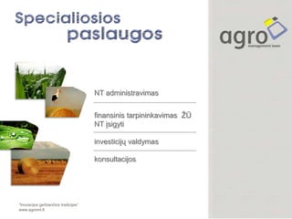 NT administravimas


                                      finansinis tarpininkavimas ŽŪ
                                      NT įsigyti

                                      investicijų valdymas

                                      konsultacijos




“Inovacijos gerbiančios tradicijas”
www.agromt.lt
 