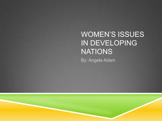 WOMEN’S ISSUES
IN DEVELOPING
NATIONS
By: Angela Adam

 