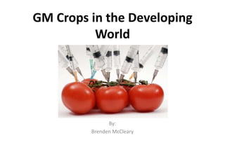 GM Crops in the Developing
World

By:
Brenden McCleary

 