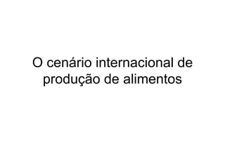 O cenário internacional de
produção de alimentos
 