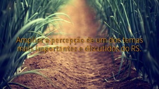 Ampliar a percepção de um dos temas
mais importantes e discutidos do RS.

 