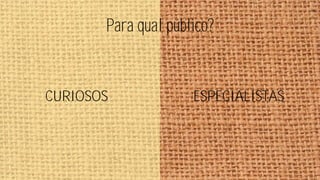 Para qual público?

CURIOSOS

ESPECIALISTAS

 