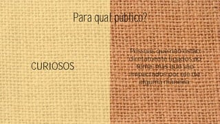 Para qual público?

CURIOSOS

Pessoas que não estão
diretamente ligados ao
tema, mas que são
impactados por ele de
alguma maneira.

 