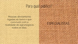 Para qual público?
Pessoas diretamente
ligadas ao tema e que
convivem com a
realidade do agronegócio
todos os dias.

ESPECIALISTAS

 