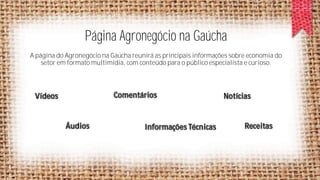 Página Agronegócio na Gaúcha
A página do Agronegócio na Gaúcha reunirá as principais informações sobre economia do
setor em formato multimídia, com conteúdo para o público especialista e curioso.

Comentários

Vídeos

Áudios

Informações Técnicas

Notícias

Receitas

 