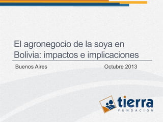 El agronegocio de la soya en
Bolivia: impactos e implicaciones
Buenos Aires

Octubre 2013

 