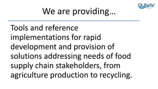 We are providing…
Tools and reference
implementations for rapid
development and provision of
solutions addressing needs of food
supply chain stakeholders, from
agriculture production to recycling.
 