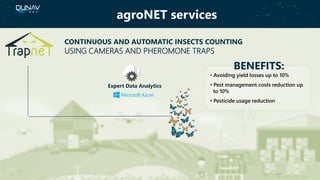 CONTINUOUS AND AUTOMATIC INSECTS COUNTING
USING CAMERAS AND PHEROMONE TRAPS
BENEFITS:
• Avoiding yield losses up to 10%
• Pest management costs reduction up
to 10%
• Pesticide usage reduction
Expert Data Analytics
agroNET services
 
