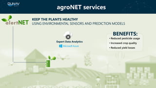 KEEP THE PLANTS HEALTHY
USING ENVIRONMENTAL SENSORS AND PREDICTION MODELS
BENEFITS:
• Reduced pesticide usage
• Increased crop quality
• Reduced yield losses
Expert Data Analytics
agroNET services
 