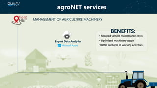 BENEFITS:
• Reduced vehicle maintenance costs
• Optimized machinery usage
•Better contorol of working activities
Expert Data Analytics
agroNET services
MANAGEMENT OF AGRICULTURE MACHINERY
 