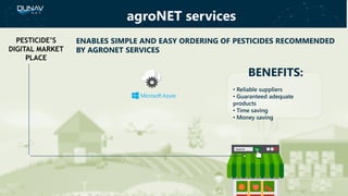 BENEFITS:
• Reliable suppliers
• Guaranteed adequate
products
• Time saving
• Money saving
ENABLES SIMPLE AND EASY ORDERING OF PESTICIDES RECOMMENDED
BY AGRONET SERVICES
PESTICIDE’S
DIGITAL MARKET
PLACE
agroNET services
 