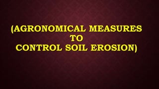 (AGRONOMICAL MEASURES
TO
CONTROL SOIL EROSION)
 