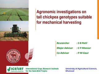 Picture here
Agronomic investigations on
tall chickpea genotypes suitable
for mechanical harvesting
Researcher : S B Patil
Major Advisor : C P Mansur
Co-Advisor : P M Gaur
University of Agricultural Sciences,
Dharwad
 